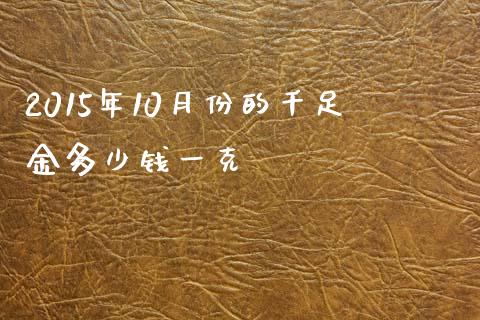 2015年10月份的千足金多少钱一克_https://wap.15771688.com_期货手续费一览表_第1张