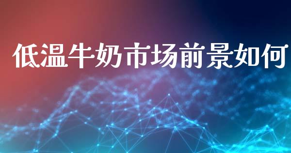低温牛奶市场前景如何_https://wap.15771688.com_原油期货直播室_第1张