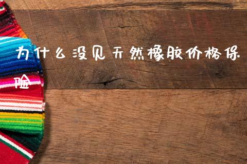 为什么没见天然橡胶价格保险_https://wap.15771688.com_期货手续费一览表_第1张