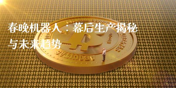 春晚机器人：幕后生产揭秘与未来趋势_https://wap.15771688.com_原油期货直播室_第1张