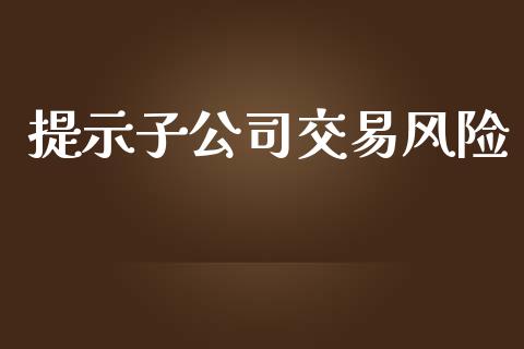 提示子公司交易风险_https://wap.15771688.com_原油期货直播室_第1张