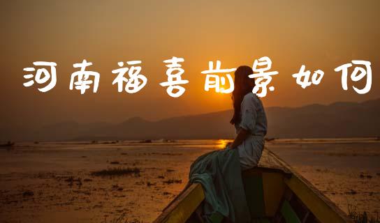 河南福喜前景如何_https://wap.15771688.com_原油期货直播室_第1张
