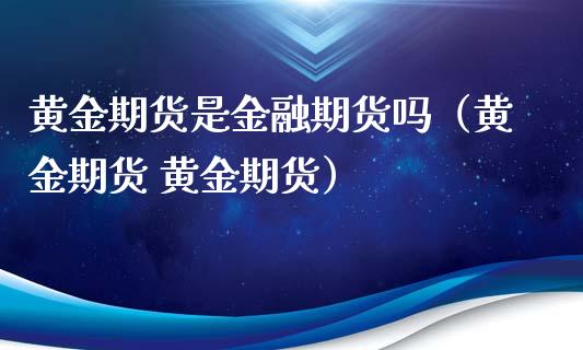 黄金期货是金融期货吗（黄金期货 黄金期货）_https://wap.15771688.com_原油期货直播室_第1张