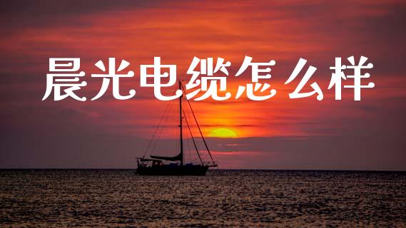 晨光电缆怎么样_https://wap.15771688.com_国际期货_第1张