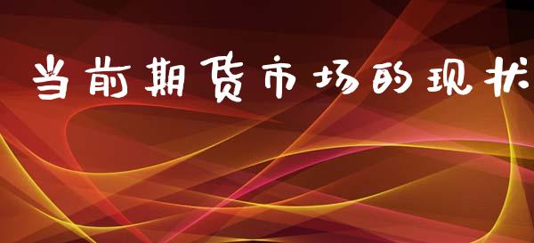 当前期货市场的现状_https://wap.15771688.com_原油期货直播室_第1张