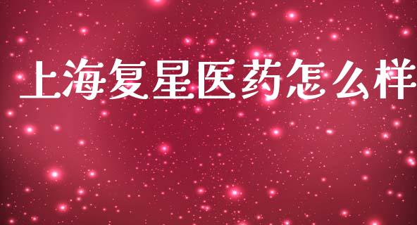 上海复星医药怎么样_https://wap.15771688.com_道指期货_第1张