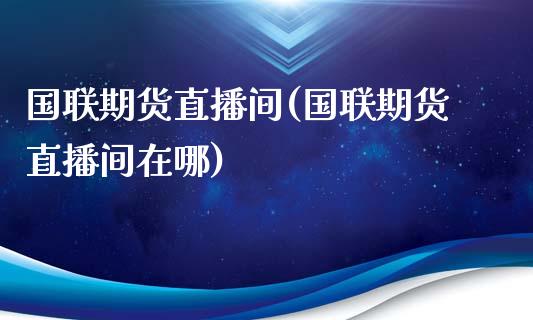 国联期货直播间(国联期货直播间在哪)_https://wap.15771688.com_国际期货_第1张