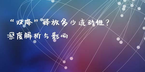 “双降”释放多少流动性？深度解析与影响_https://wap.15771688.com_期货手续费一览表_第1张