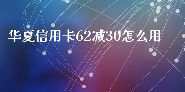 华夏信用卡62减30怎么用_https://wap.15771688.com_国际期货_第1张