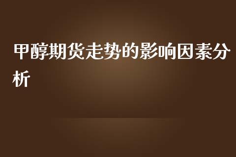 甲醇期货走势的影响因素分析_https://wap.15771688.com_原油期货直播室_第1张