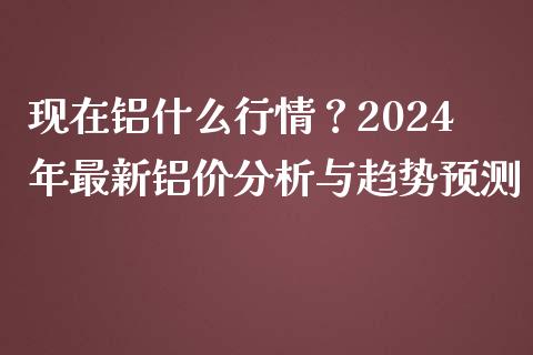 现在铝什么行情？2024年最新铝价分析与趋势预测_https://wap.15771688.com_道指期货_第1张