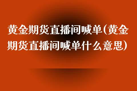 黄金期货直播间喊单(黄金期货直播间喊单什么意思)_https://wap.15771688.com_国际期货_第1张