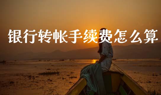 银行转帐手续费怎么算_https://wap.15771688.com_道指期货_第1张