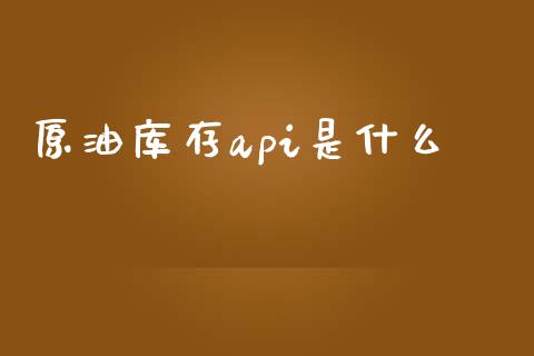 原油库存api是什么_https://wap.15771688.com_原油期货直播室_第1张