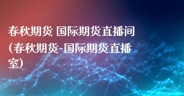 春秋期货 国际期货直播间(春秋期货-国际期货直播室)_https://wap.15771688.com_原油期货直播室_第1张