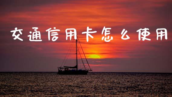 交通信用卡怎么使用_https://wap.15771688.com_原油期货直播室_第1张