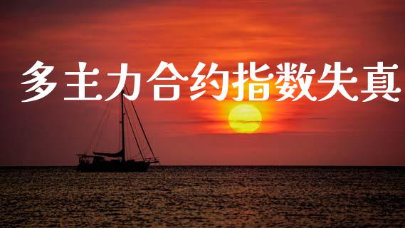 多主力合约指数失真_https://wap.15771688.com_原油期货直播室_第1张