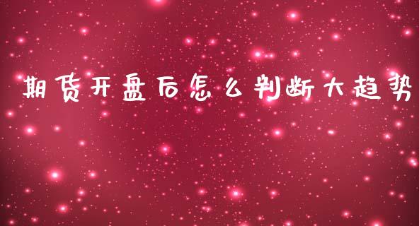 期货开盘后怎么判断大趋势_https://wap.15771688.com_国际期货_第1张