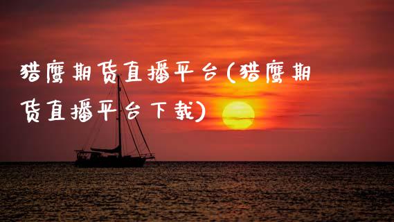 猎鹰期货直播平台(猎鹰期货直播平台下载)_https://wap.15771688.com_原油期货直播室_第1张