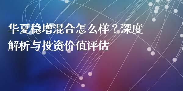 华夏稳增混合怎么样？深度解析与投资价值评估_https://wap.15771688.com_国际期货_第1张