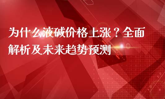 为什么液碱价格上涨？全面解析及未来趋势预测_https://wap.15771688.com_原油期货直播室_第1张