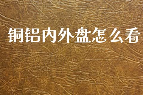 铜铝内外盘怎么看_https://wap.15771688.com_国际期货_第1张
