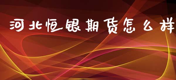 河北恒银期货怎么样_https://wap.15771688.com_国际期货_第1张
