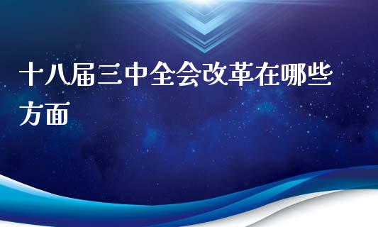 十八届三中全会改革在哪些方面_https://wap.15771688.com_原油期货直播室_第1张