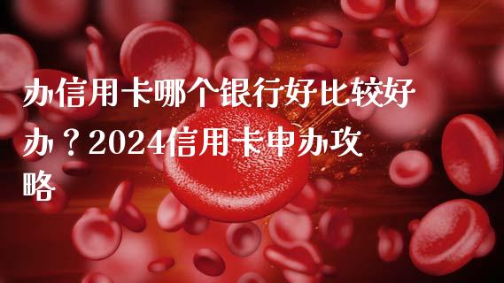 办信用卡哪个银行好比较好办？2024信用卡申办攻略_https://wap.15771688.com_期货手续费一览表_第1张