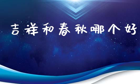吉祥和春秋哪个好_https://wap.15771688.com_道指期货_第1张