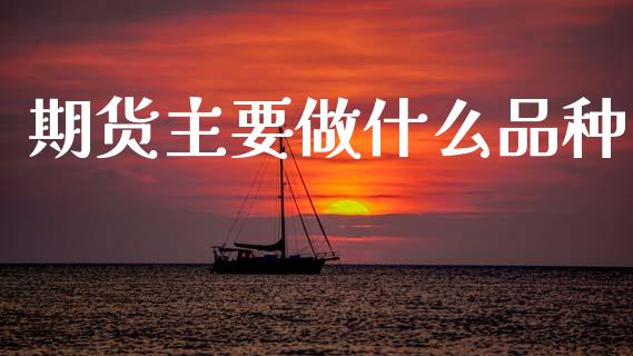 期货主要做什么品种_https://wap.15771688.com_原油期货直播室_第1张