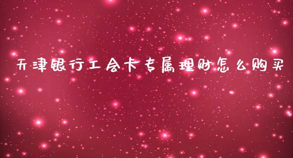 天津银行工会卡专属理财怎么购买_https://wap.15771688.com_期货手续费一览表_第1张