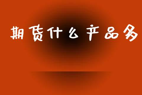 期货什么产品多_https://wap.15771688.com_国际期货_第1张