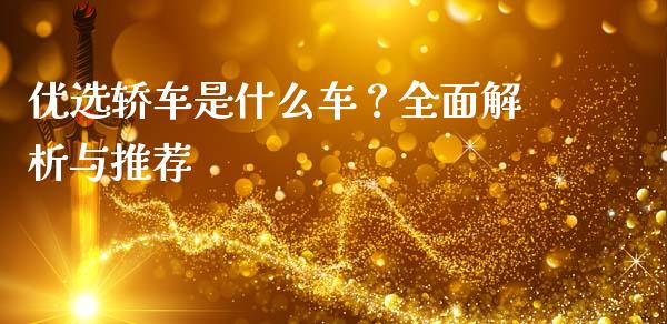 优选轿车是什么车?全面解析与推荐_道指期货_第1张_原油期货直播室_道指期_期货手续费一览表_国际期货 优选轿车是什么车?全面解析与推荐_https://wap.15771688.com_道指期货_第1张