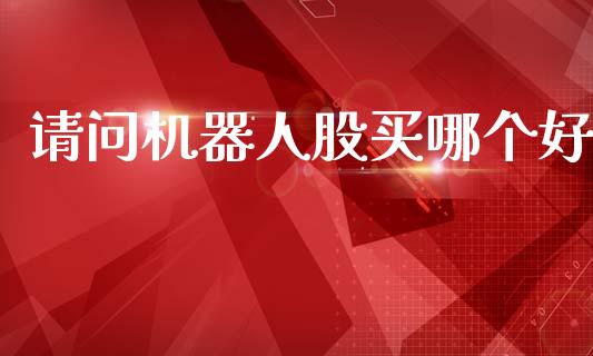 请问机器人股买哪个好_https://wap.15771688.com_期货手续费一览表_第1张