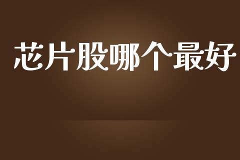 芯片股哪个最好_https://wap.15771688.com_国际期货_第1张