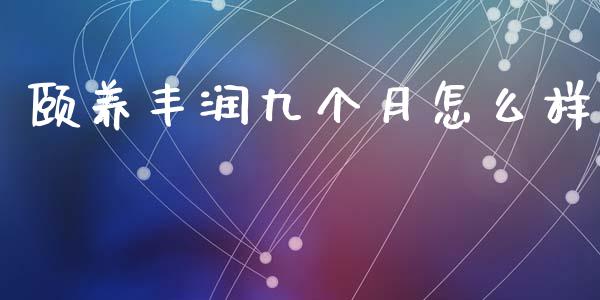 颐养丰润九个月怎么样_https://wap.15771688.com_原油期货直播室_第1张