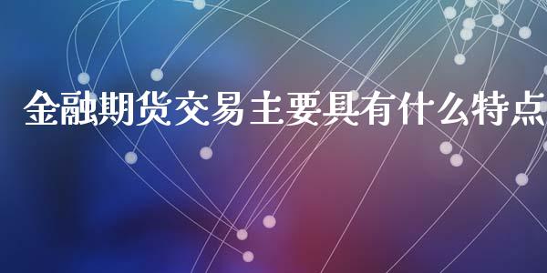 金融期货交易主要具有什么特点_https://wap.15771688.com_国际期货_第1张