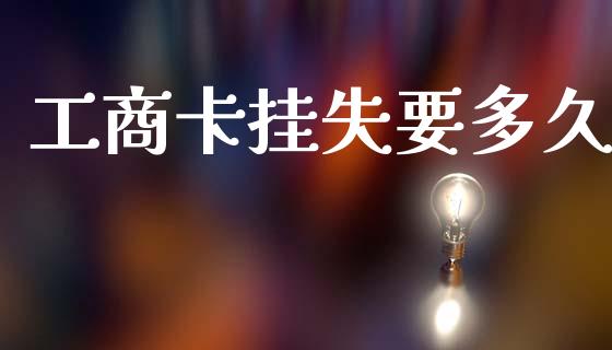 工商卡挂失要多久_https://wap.15771688.com_期货手续费一览表_第1张