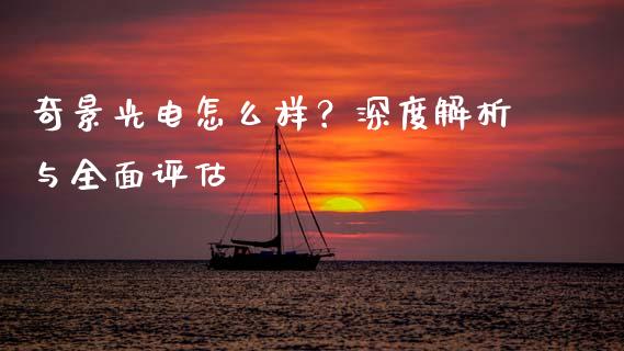 奇景光电怎么样？深度解析与全面评估_https://wap.15771688.com_原油期货直播室_第1张