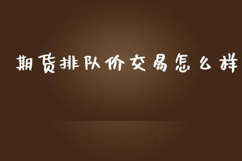 期货排队价交易怎么样_https://wap.15771688.com_国际期货_第1张