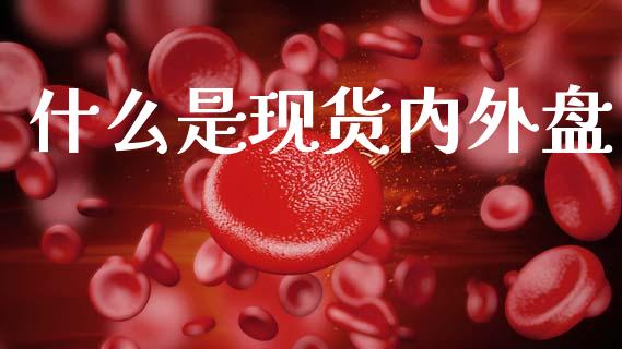 什么是现货内外盘_https://wap.15771688.com_国际期货_第1张