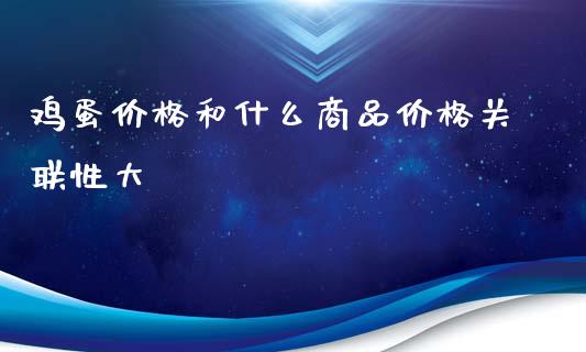 鸡蛋价格和什么商品价格关联性大_https://wap.15771688.com_期货手续费一览表_第1张