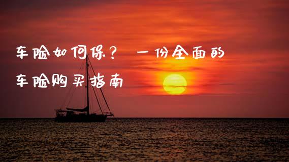 车险如何保？ 一份全面的车险购买指南_https://wap.15771688.com_原油期货直播室_第1张