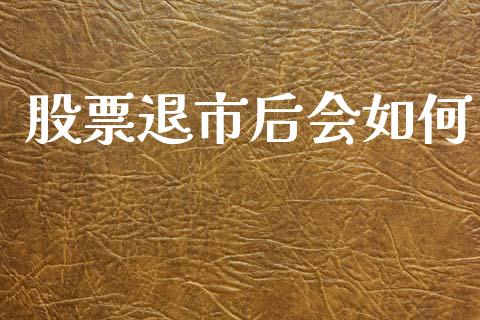 股票退市后会如何_https://wap.15771688.com_原油期货直播室_第1张