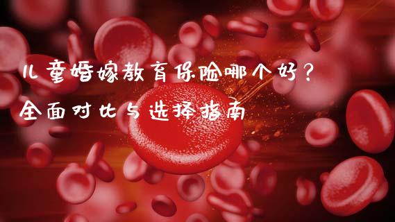儿童婚嫁教育保险哪个好？全面对比与选择指南_https://wap.15771688.com_道指期货_第1张