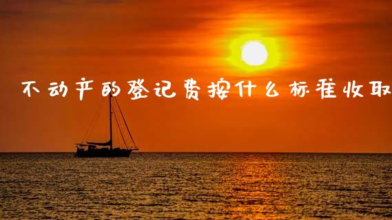 不动产的登记费按什么标准收取_https://wap.15771688.com_道指期货_第1张