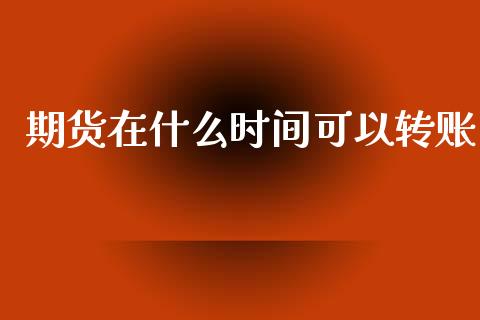 期货在什么时间可以转账_https://wap.15771688.com_原油期货直播室_第1张