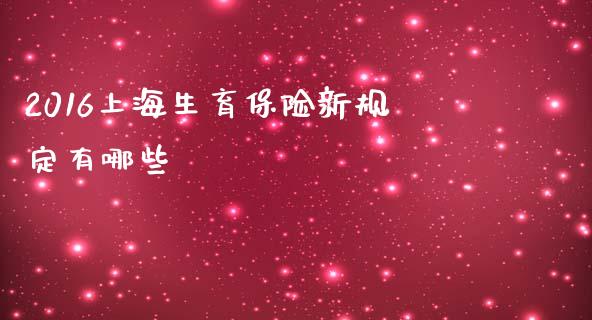 2016上海生育保险新规定有哪些_https://wap.15771688.com_期货手续费一览表_第1张