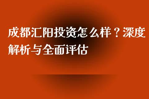成都汇阳投资怎么样？深度解析与全面评估_https://wap.15771688.com_期货手续费一览表_第1张